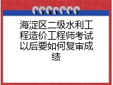 海淀区二级水利工程造价工程师考试以后要如何复审成绩