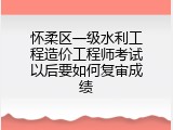 怀柔区一级水利工程造价工程师考试以后要如何复审成绩