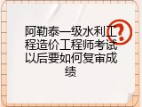 阿勒泰一级水利工程造价工程师考试以后要如何复审成绩