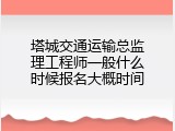 塔城交通运输总监理工程师一般什么时候报名大概时间