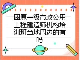 固原一级市政公用工程建造师机构培训班当地周边的有吗