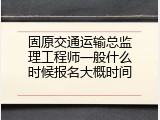 固原交通运输总监理工程师一般什么时候报名大概时间