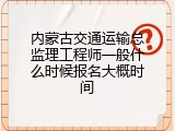 内蒙古交通运输总监理工程师一般什么时候报名大概时间