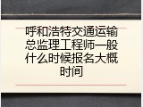 呼和浩特交通运输总监理工程师一般什么时候报名大概时间