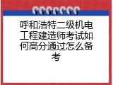 呼和浩特二级机电工程建造师考试如何高分通过怎么备考