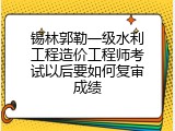 锡林郭勒一级水利工程造价工程师考试以后要如何复审成绩