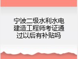 宁波二级水利水电建造工程师考证通过以后有补贴吗