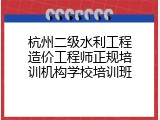 杭州二级水利工程造价工程师正规培训机构学校培训班