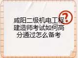 咸阳二级机电工程建造师考试如何高分通过怎么备考