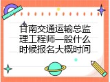 甘南交通运输总监理工程师一般什么时候报名大概时间