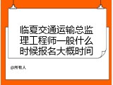 临夏交通运输总监理工程师一般什么时候报名大概时间