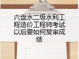 六盘水二级水利工程造价工程师考试以后要如何复审成绩