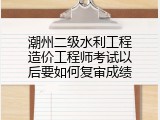 潮州二级水利工程造价工程师考试以后要如何复审成绩