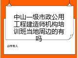 中山一级市政公用工程建造师机构培训班当地周边的有吗