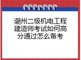 潮州二级机电工程建造师考试如何高分通过怎么备考
