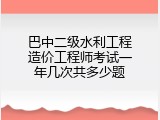 巴中二级水利工程造价工程师考试一年几次共多少题
