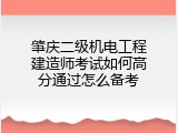 肇庆二级机电工程建造师考试如何高分通过怎么备考
