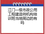 江门一级市政公用工程建造师机构培训班当地周边的有吗