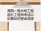 湘西一级水利工程造价工程师考试以后要如何复审成绩