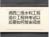 湘西二级水利工程造价工程师考试以后要如何复审成绩