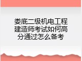 娄底二级机电工程建造师考试如何高分通过怎么备考