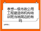 孝感一级市政公用工程建造师机构培训班当地周边的有吗