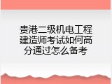 贵港二级机电工程建造师考试如何高分通过怎么备考