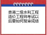 贵港二级水利工程造价工程师考试以后要如何复审成绩
