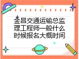 金昌交通运输总监理工程师一般什么时候报名大概时间