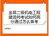 金昌二级机电工程建造师考试如何高分通过怎么备考