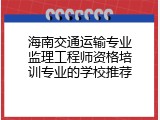 海南交通运输专业监理工程师资格培训专业的学校推荐