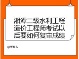 湘潭二级水利工程造价工程师考试以后要如何复审成绩