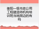 衡阳一级市政公用工程建造师机构培训班当地周边的有吗