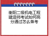 衡阳二级机电工程建造师考试如何高分通过怎么备考
