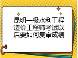 昆明一级水利工程造价工程师考试以后要如何复审成绩