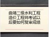 曲靖二级水利工程造价工程师考试以后要如何复审成绩