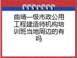 曲靖一级市政公用工程建造师机构培训班当地周边的有吗