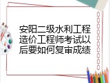 安阳二级水利工程造价工程师考试以后要如何复审成绩