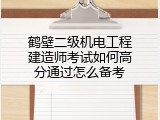 鹤壁二级机电工程建造师考试如何高分通过怎么备考