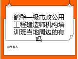 鹤壁一级市政公用工程建造师机构培训班当地周边的有吗