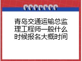 青岛交通运输总监理工程师一般什么时候报名大概时间