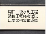 周口二级水利工程造价工程师考试以后要如何复审成绩