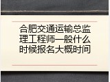 合肥交通运输总监理工程师一般什么时候报名大概时间