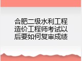 合肥二级水利工程造价工程师考试以后要如何复审成绩