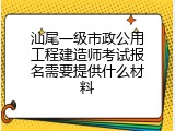 汕尾一级市政公用工程建造师考试报名需要提供什么材料