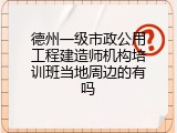 德州一级市政公用工程建造师机构培训班当地周边的有吗