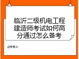 临沂二级机电工程建造师考试如何高分通过怎么备考