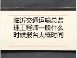 临沂交通运输总监理工程师一般什么时候报名大概时间
