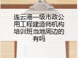 连云港一级市政公用工程建造师机构培训班当地周边的有吗