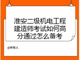 淮安二级机电工程建造师考试如何高分通过怎么备考